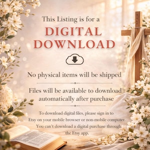 May include: A digital download notice featuring text on a light background with white flowers and a wooden cross. The text reads: This Listing is for a DIGITAL DOWNLOAD. No physical items will be shipped. Files will be available to download automatically after purchase. To download digital files, please sign in to Etsy on your mobile browser or non-mobile computer. You can't download a digital purchase through the Etsy app.
