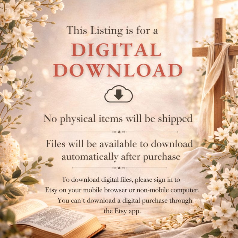 May include: A digital download notice featuring text on a light background with white flowers and a wooden cross. The text reads: This Listing is for a DIGITAL DOWNLOAD. No physical items will be shipped. Files will be available to download automatically after purchase. To download digital files, please sign in to Etsy on your mobile browser or non-mobile computer. You can't download a digital purchase through the Etsy app.