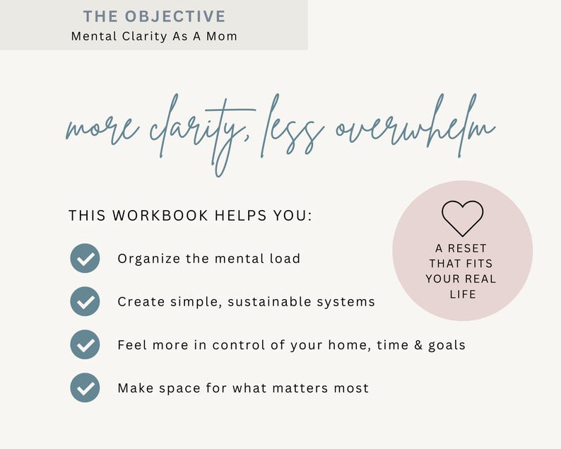 May include: A workbook with text that reads "The Objective: Mental Clarity As A Mom." The text "more clarity, less overwhelm" is written in cursive. The workbook helps to organize the mental load, create systems, and feel in control.