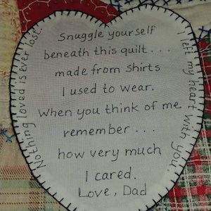 May include: A heart-shaped quilt block with a handwritten message that reads: "Snuggle yourself beneath this quilt... made from shirts I used to wear. When you think of me remember how very much I cared. Love, Dad."