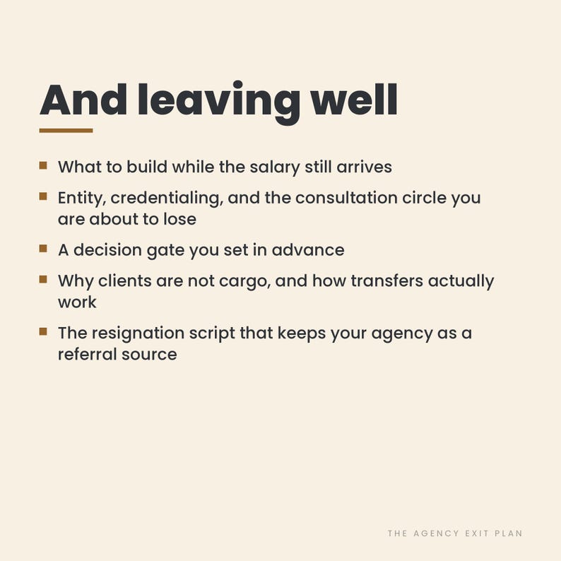 May include: A light beige graphic with dark text titled And leaving well. It lists five bullet points: What to build while the salary still arrives, Entity, credentialing, and the consultation circle you are about to lose, A decision gate you set in advance, Why clients are not cargo, and how transfers actually work, and The resignation script that keeps your agency as a referral source. The bottom right corner reads THE AGENCY EXIT PLAN.