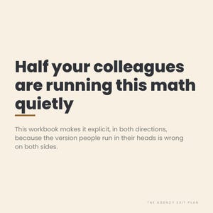 May include: A cream-colored graphic with dark gray text that reads: Half your colleagues are running this math quietly. This workbook makes it explicit, in both directions, because the version people run in their heads is wrong on both sides. THE AGENCY EXIT PLAN.