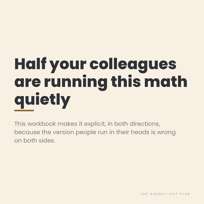 May include: A cream-colored graphic with dark gray text that reads: Half your colleagues are running this math quietly. This workbook makes it explicit, in both directions, because the version people run in their heads is wrong on both sides. THE AGENCY EXIT PLAN.