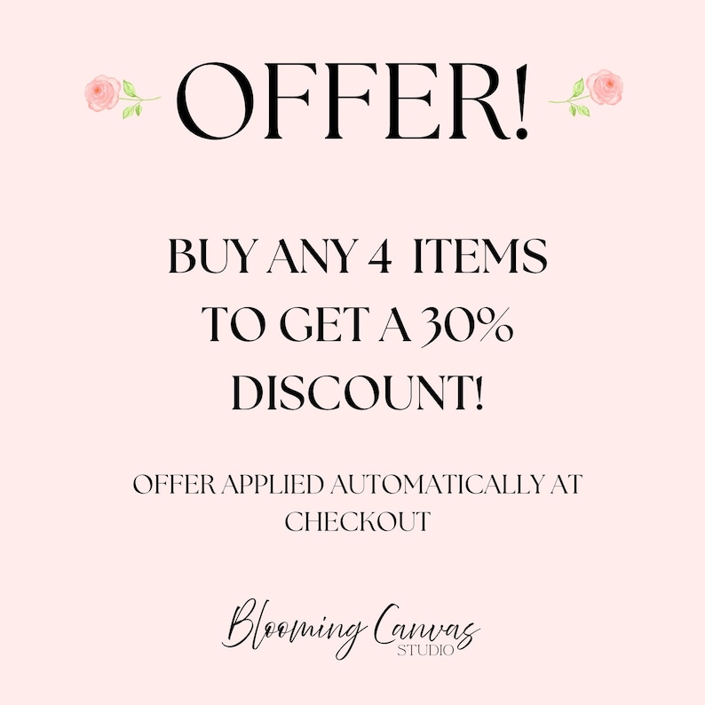 May include: A pale pink graphic with two small pink rose illustrations flanking the text OFFER! BUY ANY 4 ITEMS TO GET A 30% DISCOUNT! OFFER APPLIED AUTOMATICALLY AT CHECKOUT. The bottom features the text Blooming Canvas STUDIO in black script.