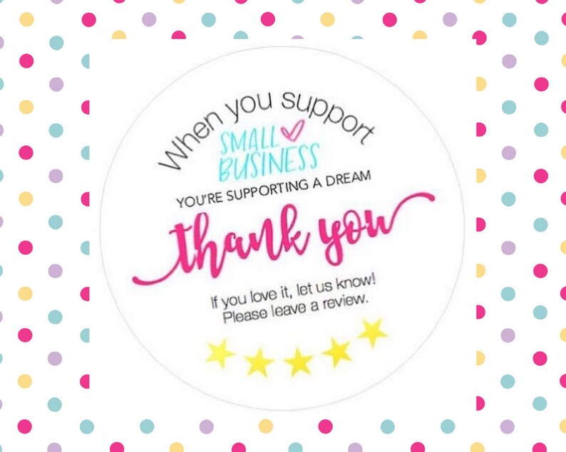 May include: A white circle sticker with pink, blue, and yellow text that says "When you support small business you're supporting a dream thank you". The sticker also has a pink heart and five yellow stars.
