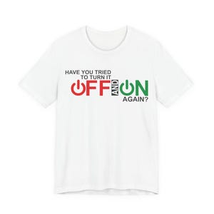 May include: White t-shirt featuring the phrase "HAVE YOU TRIED TO TURN IT OFF AND ON AGAIN?" in black, red, and green. The words "OFF" and "ON" are in red and green, with power button icons.