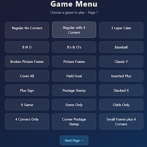 以下が含まれることがあります： ダークブルーのグラデーション背景を持つデジタルゲームメニュー画面。Regular No Corners、3 Layer Cake、Field Goalなどの様々なビンゴパターンがラベル付けされた18個の長方形ボタンのグリッドと、Next Pageボタンが表示されています。