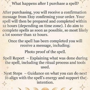 May include: A beige informational card featuring gold moon phase icons at the top and bottom. The text reads: What happens after I purchase a spell? After purchasing, you will receive a confirmation message from Etsy confirming your order. Your spell will then be prepared and completed within 12 hours. Once the spell has been completed you will receive a message, including: Photo proof of the spell. Spell Report &ndash; Explaining what was done during the spell. Next Steps &ndash; Guidance on what you can do next.