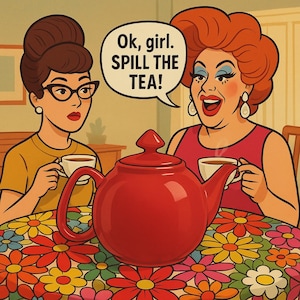 May include: A retro-style illustration depicts two women at a table with a red teapot and floral tablecloth. One woman says, "Ok, girl. SPILL THE TEA!" while holding a teacup. The other woman wears glasses and holds a teacup.