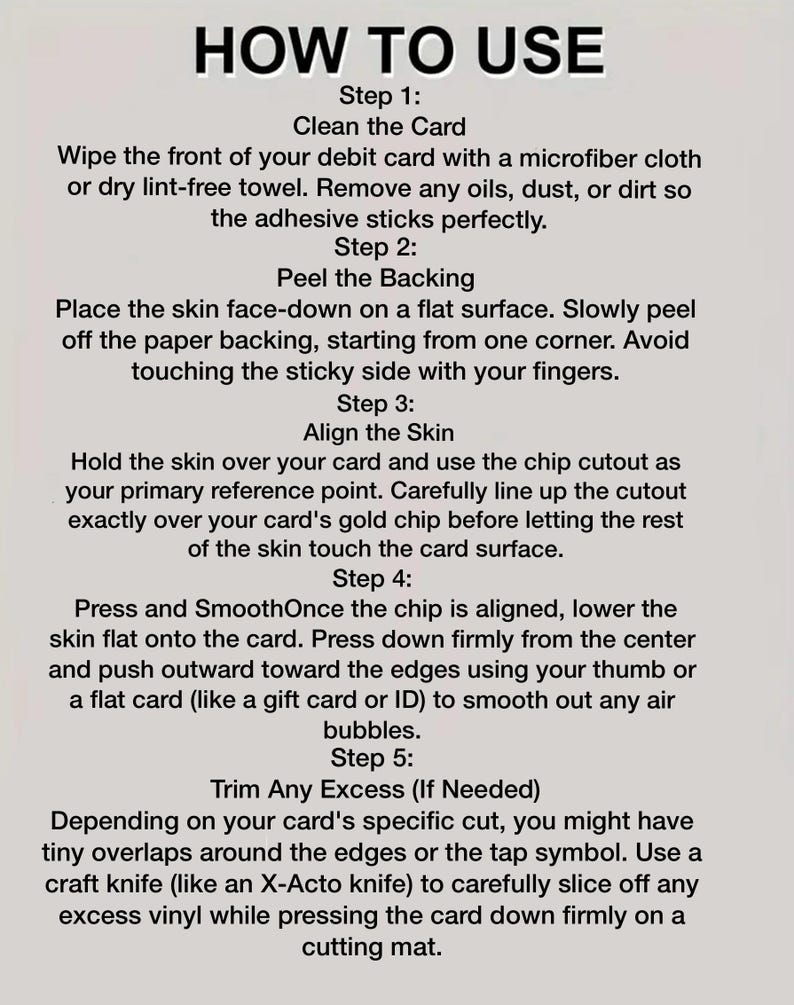 May include: An instructional guide titled HOW TO USE with five steps for applying a debit card skin. The text details cleaning the card, peeling the backing, aligning the skin using the chip cutout, smoothing air bubbles, and trimming excess vinyl.
