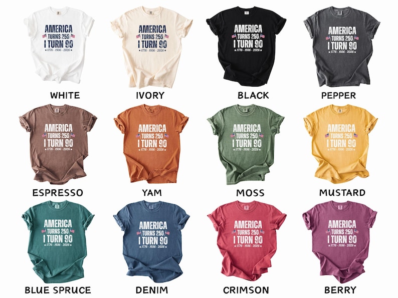 May include: A collection of short-sleeved t-shirts in various colors, each featuring the text "AMERICA TURNS 250 I TURN 90" with a patriotic design. Colors include white, ivory, black, pepper, espresso, yam, moss, mustard, blue spruce, denim, crimson, and berry.