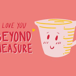 May include: A pink background with the text "I LOVE YOU BEYOND MEASURE" in red. A cartoon measuring cup with a smiling face is on the right. The measuring cup is white with yellow accents and red eyes.