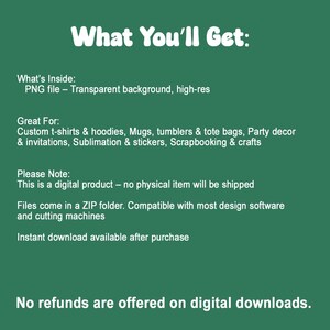 May include: A dark green digital information graphic with white text that reads: What You'll Get: What's Inside: PNG file - Transparent background, high-res. Great For: Custom t-shirts & hoodies, Mugs, tumblers & tote bags, Party decor & invitations, Sublimation & stickers, Scrapbooking & crafts. Please Note: This is a digital product - no physical item will be shipped. Files come in a ZIP folder. Compatible with most design software and cutting machines. Instant download available after purchase. No refunds are offered on digital downloads.