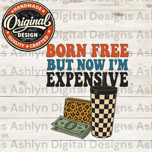 May include: Digital design featuring the text "BORN FREE BUT NOW I'M EXPENSIVE" in orange, blue, and black. Includes a checkered cup, leopard print wallet, and cash. A circular logo reads "Original Design, Handmade, Quality Crafted."