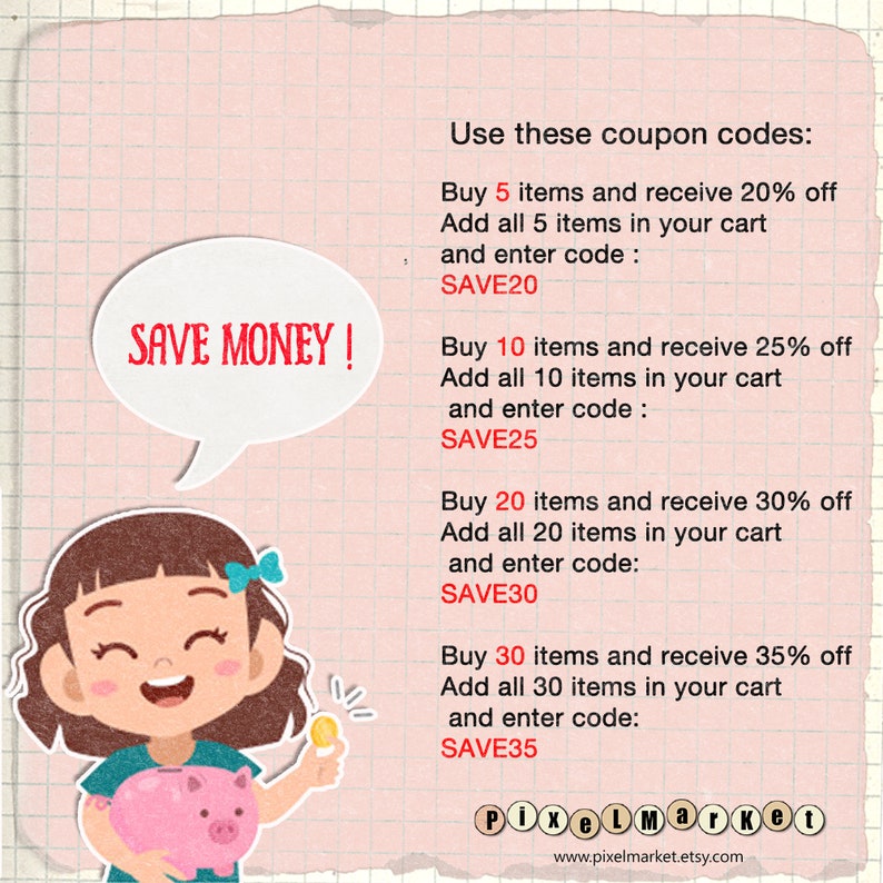 May include: A cartoon illustration of a girl holding a piggy bank with a coin in her hand. The image includes text that says "SAVE MONEY!" and lists coupon codes for discounts on purchases of 5, 10, 20, and 30 items. The text also includes the website address "www.pixelmarket.etsy.com".