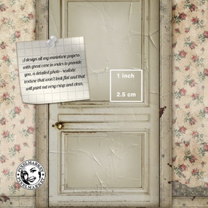 May include: A close-up of a white door with a distressed, aged look. The door has a single panel and a simple, brass door handle. The door is framed by a white trim and is set against a backdrop of floral wallpaper. A note is pinned to the door with the text: "I design all my miniature papers with great care in order to provide you, a detailed photo-realistic texture that won't look flat and that will print out very crisp and clear." A scale is also included on the door, showing 1 inch is equal to 2.5 cm.