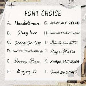 May include: A white chart titled FONT CHOICE listing twelve black text samples labeled A through L. The list includes Handalimun, Story love, Segoe Script, Lucida Handwriting, Groovy Piece, Enjoy It, ANIME ACE 2.0 BB, Baskerville Old Face Regular, Blackadder ITC, Rage Italic, Script MT Bold, and Brush Script MT.