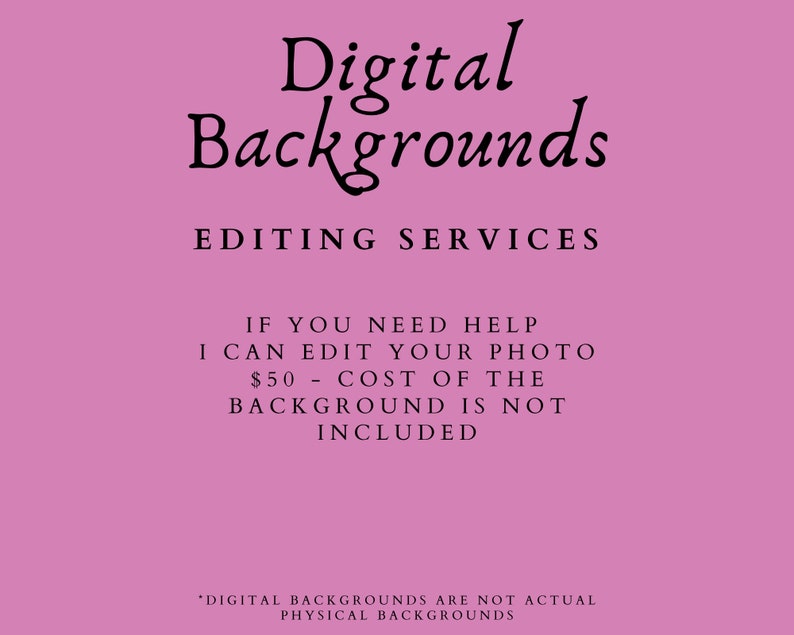 May include: Pink background with black text that reads "Digital Backgrounds Editing Services". The text below reads "If you need help I can edit your photo $50 - Cost of the background is not included." The text at the bottom reads "*Digital backgrounds are not actual physical backgrounds."