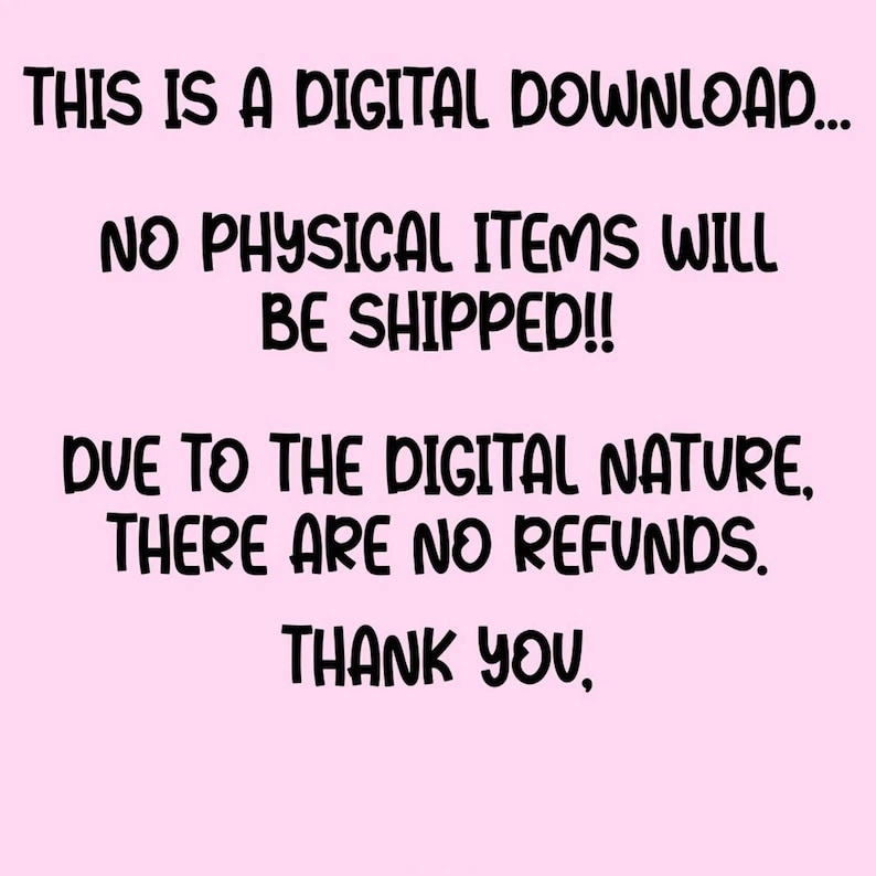May include: A light pink digital graphic with black text that reads: THIS IS A DIGITAL DOWNLOAD... NO PHYSICAL ITEMS WILL BE SHIPPED!! DUE TO THE DIGITAL NATURE, THERE ARE NO REFUNDS. THANK YOU.