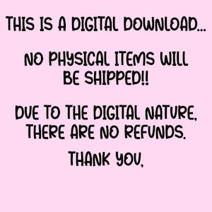 May include: A light pink digital graphic with black text that reads: THIS IS A DIGITAL DOWNLOAD... NO PHYSICAL ITEMS WILL BE SHIPPED!! DUE TO THE DIGITAL NATURE, THERE ARE NO REFUNDS. THANK YOU.