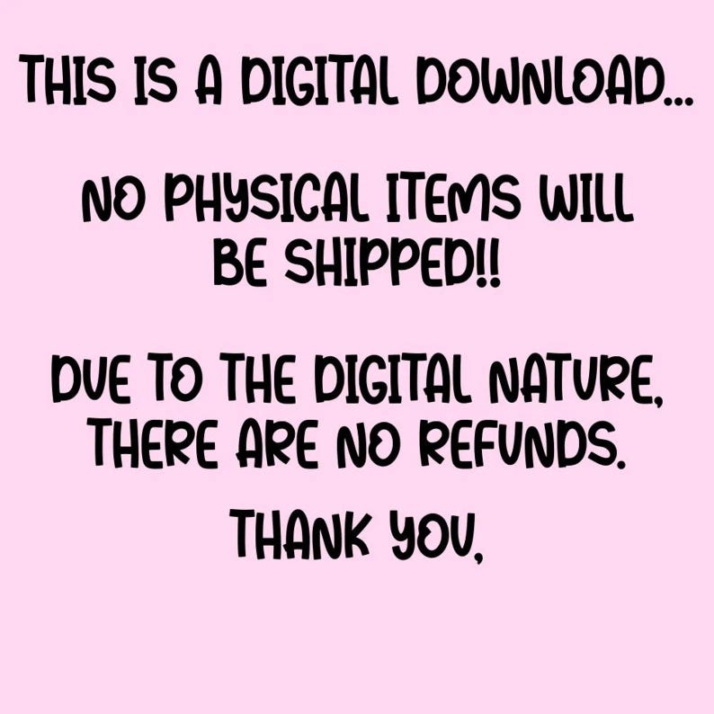 May include: A light pink digital graphic with black text that reads: THIS IS A DIGITAL DOWNLOAD... NO PHYSICAL ITEMS WILL BE SHIPPED!! DUE TO THE DIGITAL NATURE, THERE ARE NO REFUNDS. THANK YOU.