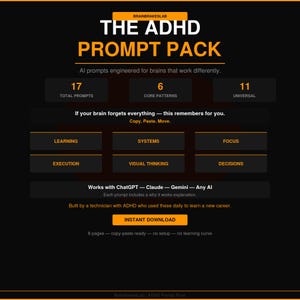 May include: A black graphic with orange text that reads "THE ADHD PROMPT PACK." It includes information about AI prompts, with the text "17 TOTAL PROMPTS," "6 CORE PATTERNS," and "11 UNIVERSAL." The graphic also includes the text "INSTANT DOWNLOAD."