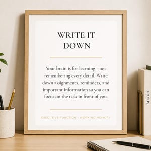 May include: A framed wall art print with a light wood frame featuring the text: WRITE IT DOWN. Your brain is for learning&mdash;not remembering every detail. Write down assignments, reminders, and important information so you can focus on the task in front of you. EXECUTIVE FUNCTION - WORKING MEMORY.