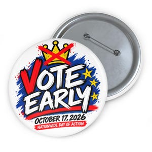 May include: A round pin-back button featuring a white background with the text VOTE EARLY in bold white letters with black outlines. A yellow crown with a red X over it sits above the text. Below, it reads OCTOBER 17, 2026 NATIONWIDE DAY OF ACTION.
