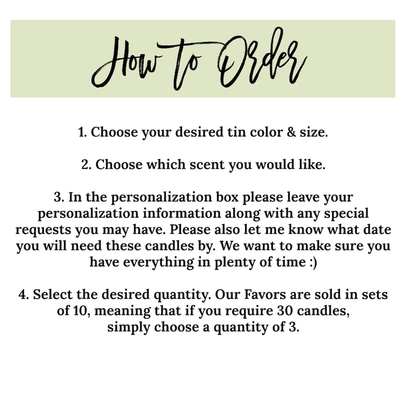 May include: Instructions on how to order personalized candles. Choose your desired tin colour and size, scent, and personalization information. Our favours are sold in sets of 10.
