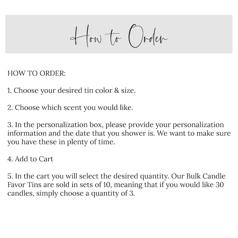 May include: How to Order: A list of instructions for ordering personalized candles. Choose your desired tin color and size, select a scent, and provide personalization information, including the date of the event. Bulk candles are sold in sets of 10.