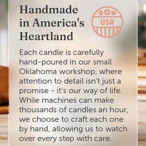 May include: Handmade candles made in America's heartland. Each candle is carefully hand-poured in a small Oklahoma workshop, where attention to detail is a priority.