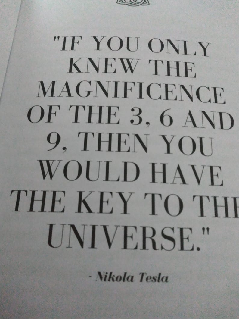 May include: A printed page with a quote by Nikola Tesla. The quote reads: "IF YOU ONLY KNEW THE MAGNIFICENCE OF THE 3, 6 AND 9, THEN YOU WOULD HAVE THE KEY TO THE UNIVERSE." The text is in black, with a serif font.