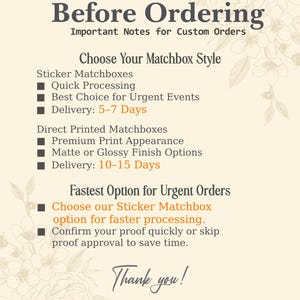 May include: An informational graphic with a cream background and floral accents. The text reads: Before Ordering, Important Notes for Custom Orders, Choose Your Matchbox Style, Sticker Matchboxes, Quick Processing, Best Choice for Urgent Events, Delivery: 5-7 Days, Direct Printed Matchboxes, Premium Print Appearance, Matte or Glossy Finish Options, Delivery: 10-15 Days, Fastest Option for Urgent Orders, Choose our Sticker Matchbox option for faster processing, Confirm your proof quickly or skip proof approval to save time, Thank you!