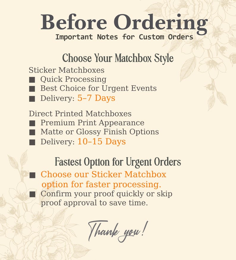 May include: An informational graphic with a cream background and floral accents. The text reads: Before Ordering, Important Notes for Custom Orders, Choose Your Matchbox Style, Sticker Matchboxes, Quick Processing, Best Choice for Urgent Events, Delivery: 5-7 Days, Direct Printed Matchboxes, Premium Print Appearance, Matte or Glossy Finish Options, Delivery: 10-15 Days, Fastest Option for Urgent Orders, Choose our Sticker Matchbox option for faster processing, Confirm your proof quickly or skip proof approval to save time, Thank you!