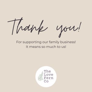 May include: A beige thank you card featuring the dark brown text Thank you! For supporting our family business! It means so much to us! Below the text is a white circular logo containing a green fern illustration and the text The Love Fern Co.