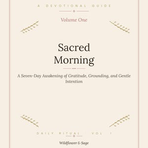May include: A cream-colored book cover titled Sacred Morning, A Devotional Guide, Volume One. The text reads A Seven-Day Awakening of Gratitude, Grounding, and Gentle Intention, with Daily Ritual Vol. I and Wildflower & Sage at the bottom.