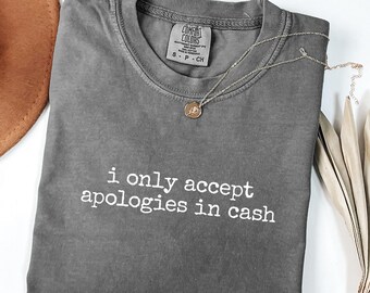 I Only Accept Apologies In Cash T-Shirt, Funny Shirt, Comfort Colors 1717®, Gift Shirt, Sassy Graphic Tee