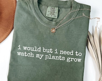 I Would But I Need To Watch My Plants Grow T-Shirt, Plant Lover Shirt, Comfort Colors 1717®, Gift Shirt, Garden Tee