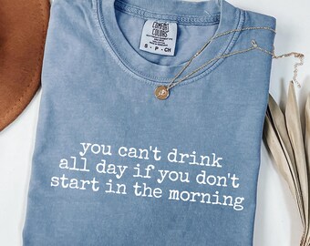You Cant Drink All Day If You Dont Start In The Morning T-Shirt, Drinking Humor Shirt, Comfort Colors 1717®, Gift Shirt
