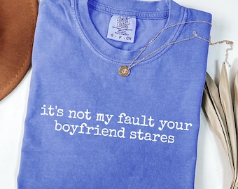 Its Not My Fault Your Boyfriend Stares T-Shirt, Funny Shirt, Comfort Colors 1717®, Gift Shirt, Sassy Graphic Tee