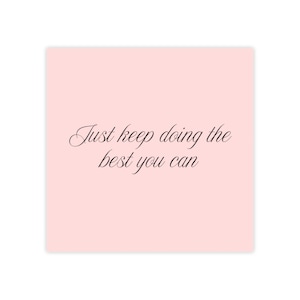 May include: A square, pale pink card featuring the black cursive text, "Just keep doing the best you can". The text is centrally positioned on the card.