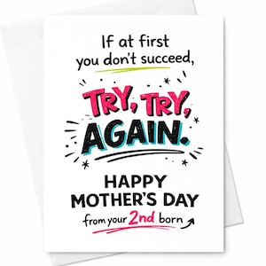 May include: A white Mother's Day greeting card with a message in black, pink, and teal. The text reads "If at first you don't succeed, TRY, TRY, AGAIN. HAPPY MOTHER'S DAY from your 2nd born."