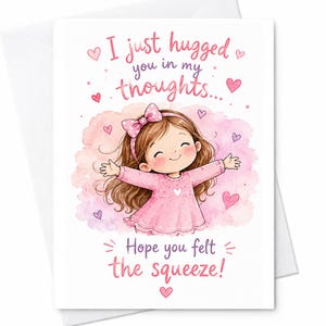 May include: A white greeting card featuring a cartoon illustration of a girl with brown hair and a pink bow, wearing a pink dress, with arms outstretched. The text reads, I just hugged you in my thoughts... Hope you felt the squeeze! with pink hearts.