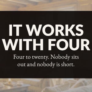 May include: A black rectangular sign featuring white text that reads: IT WORKS WITH FOUR. Below this, smaller white text states: Four to twenty. Nobody sits out and nobody is short. The background is a dark, solid color with a matte finish.