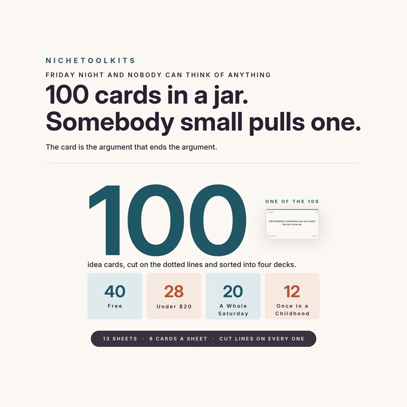 Op de afbeelding: Een digitale afbeelding voor 100 idee&euml;nkaarten in een pot, met de tekst: NICHETOOLKITS, FRIDAY NIGHT AND NOBODY CAN THINK OF ANYTHING, 100 cards in a jar. Somebody small pulls one. The card is the argument that ends the argument. 100 idea cards, cut on the dotted lines and sorted into four decks: 40 Free, 28 Under $20, 20 A Whole Saturday, 12 Once in a Childhood. 13 SHEETS, 8 CARDS A SHEET, CUT LINES ON EVERY ONE.