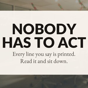Op de afbeelding: Een rechthoekig wit bord met vetgedrukte zwarte tekst die luidt: NOBODY HAS TO ACT. Daaronder staat in kleinere zwarte tekst: Every line you say is printed. Read it and sit down. Het bord heeft een strak en contrastrijk ontwerp.