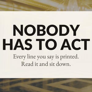 Może przedstawiać: Prostokątny, kremowy znak z pogrubionym czarnym tekstem o treści: NOBODY HAS TO ACT. Poniżej znajduje się mniejszy czarny tekst: Every line you say is printed. Read it and sit down. Projekt jest wyśrodkowany na jasnym tle.