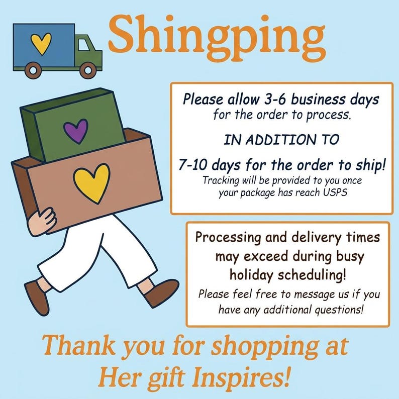 May include: A light blue graphic featuring a green truck with a yellow heart, a figure carrying a green and brown box with hearts, and text reading Shingping, Please allow 3-6 business days for the order to process, IN ADDITION TO 7-10 days for the order to ship, Processing and delivery times may exceed during busy holiday scheduling, and Thank you for shopping at Her gift Inspires!