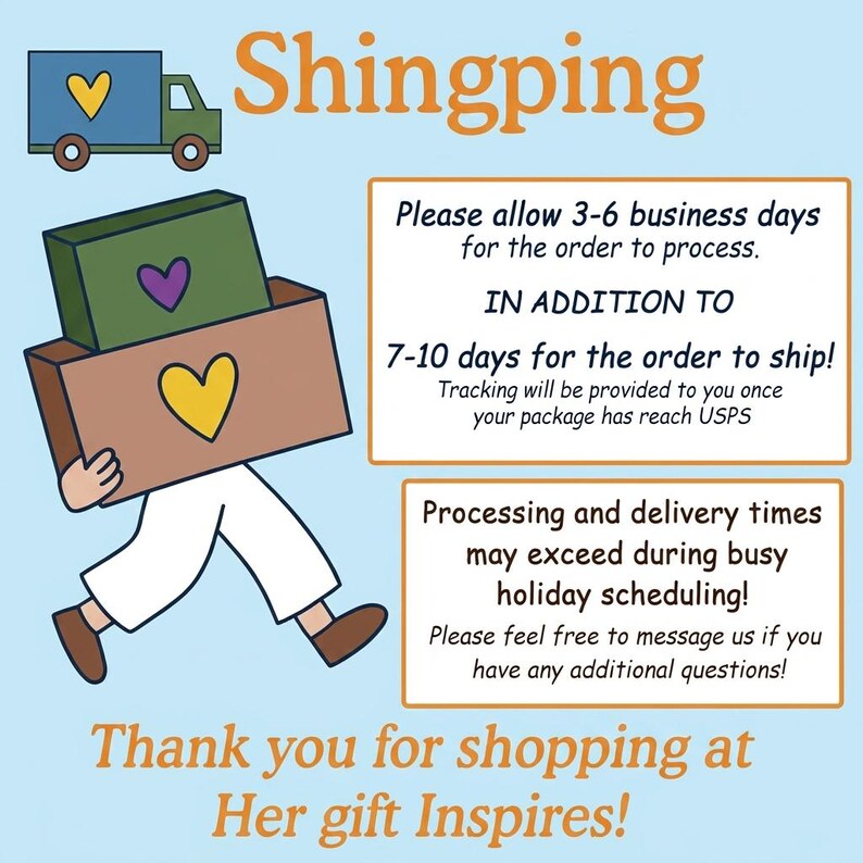 May include: A light blue graphic featuring a green truck with a yellow heart, a figure carrying a green and brown box with hearts, and text reading Shingping, Please allow 3-6 business days for the order to process, IN ADDITION TO 7-10 days for the order to ship, Processing and delivery times may exceed during busy holiday scheduling, and Thank you for shopping at Her gift Inspires!