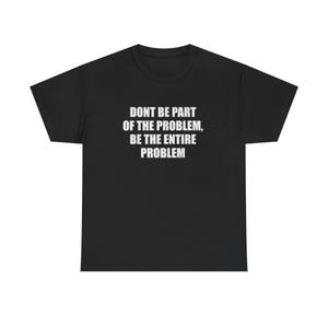 May include: A black short-sleeved t-shirt featuring white text printed on the chest that reads: DONT BE PART OF THE PROBLEM, BE THE ENTIRE PROBLEM. The garment has a crew neckline and a standard fit, showcasing a bold graphic design on the front.